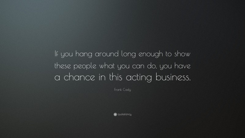 Frank Cady Quote: “If you hang around long enough to show these people what you can do, you have a chance in this acting business.”