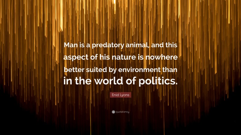 Enid Lyons Quote: “Man is a predatory animal, and this aspect of his nature is nowhere better suited by environment than in the world of politics.”