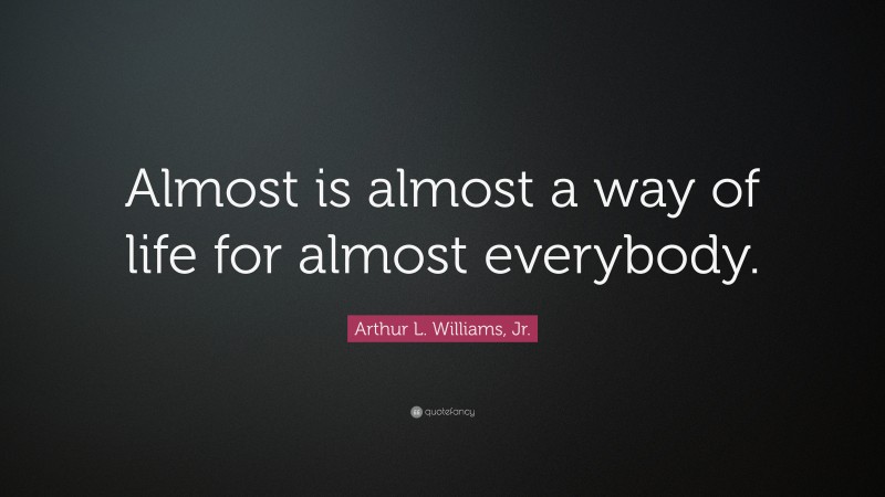 Arthur L. Williams, Jr. Quote: “Almost is almost a way of life for almost everybody.”