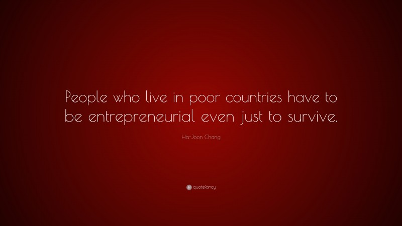 Ha-Joon Chang Quote: “People who live in poor countries have to be entrepreneurial even just to survive.”