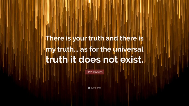 Dan Brown Quote: “There is your truth and there is my truth... as for the universal truth it does not exist.”