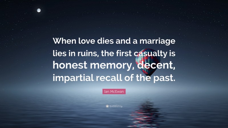 Ian McEwan Quote: “When love dies and a marriage lies in ruins, the first casualty is honest memory, decent, impartial recall of the past.”