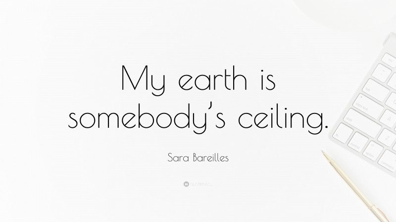 Sara Bareilles Quote: “My earth is somebody’s ceiling.”