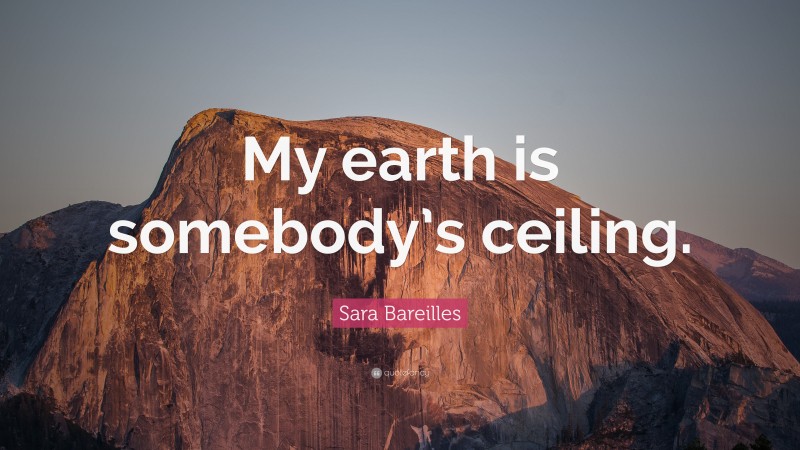 Sara Bareilles Quote: “My earth is somebody’s ceiling.”