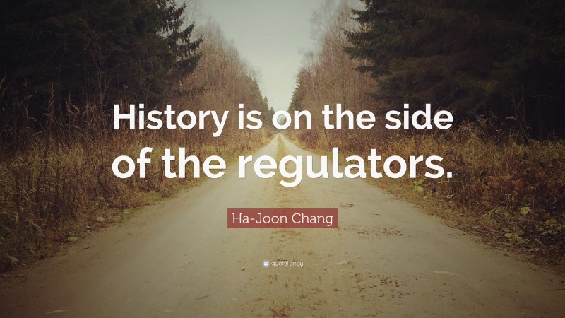 Ha-Joon Chang Quote: “History is on the side of the regulators.”