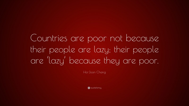Ha-Joon Chang Quote: “Countries are poor not because their people are lazy; their people are ‘lazy’ because they are poor.”