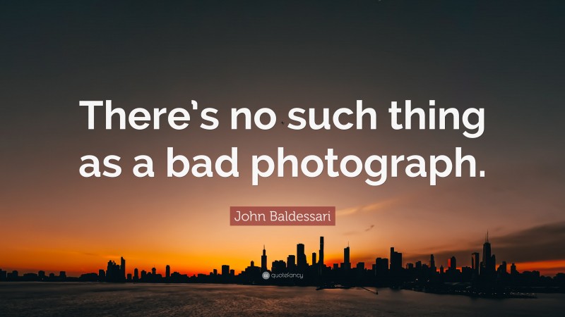 John Baldessari Quote: “There’s no such thing as a bad photograph.”