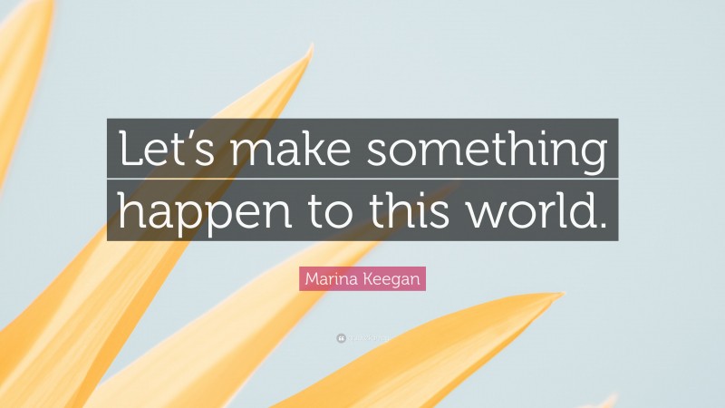 Marina Keegan Quote: “Let’s make something happen to this world.”