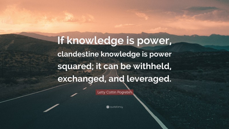 Letty Cottin Pogrebin Quote: “If knowledge is power, clandestine knowledge is power squared; it can be withheld, exchanged, and leveraged.”