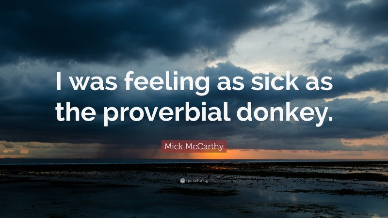 Mick McCarthy Quote: “I was feeling as sick as the proverbial donkey.”