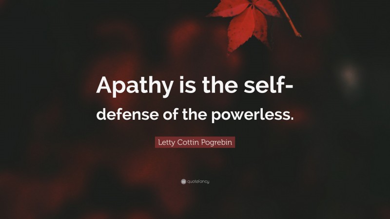 Letty Cottin Pogrebin Quote: “Apathy is the self-defense of the powerless.”