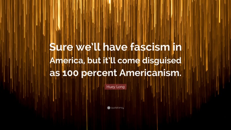 Huey Long Quote: “Sure we’ll have fascism in America, but it’ll come disguised as 100 percent Americanism.”