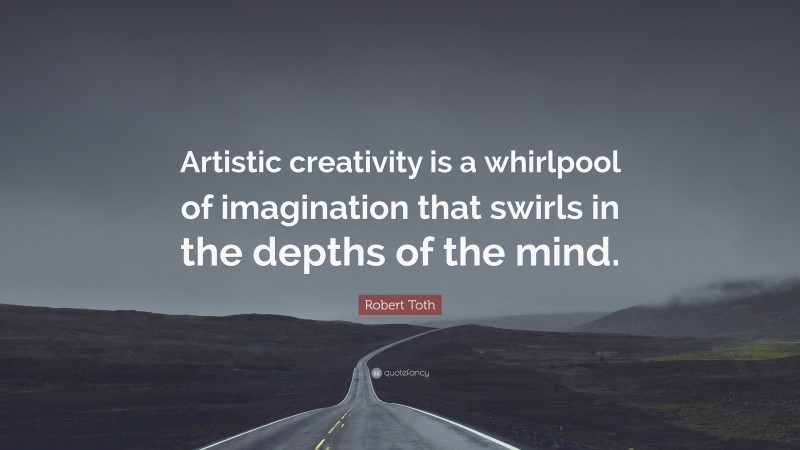 Robert Toth Quote: “Artistic creativity is a whirlpool of imagination that swirls in the depths of the mind.”