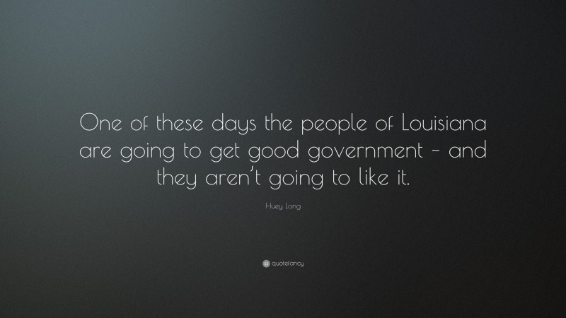 Huey Long Quote: “One of these days the people of Louisiana are going to get good government – and they aren’t going to like it.”