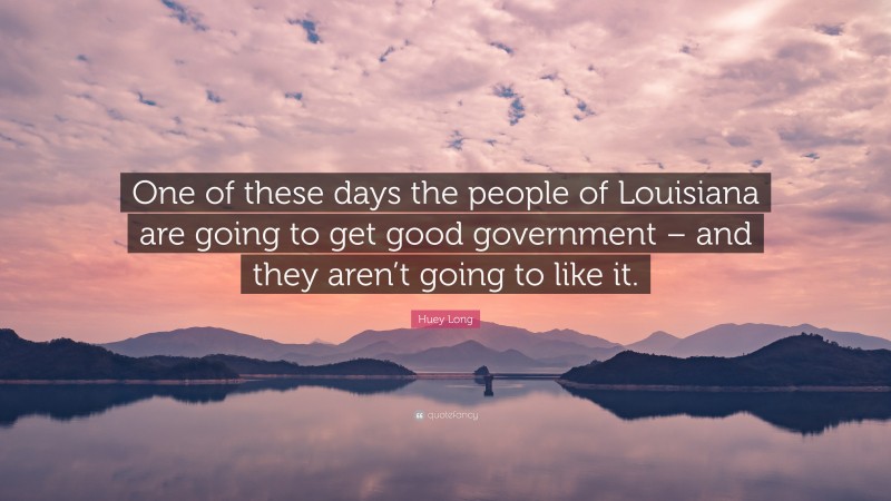 Huey Long Quote: “One of these days the people of Louisiana are going to get good government – and they aren’t going to like it.”