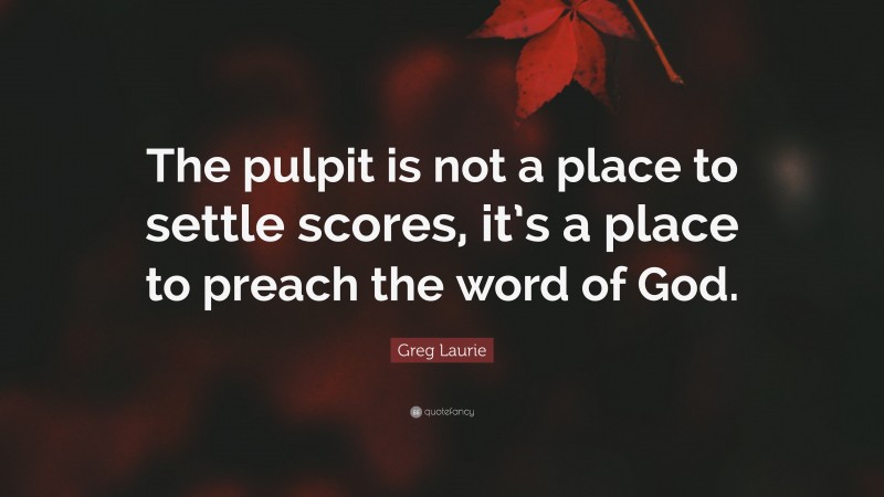 Greg Laurie Quote: “The pulpit is not a place to settle scores, it’s a place to preach the word of God.”