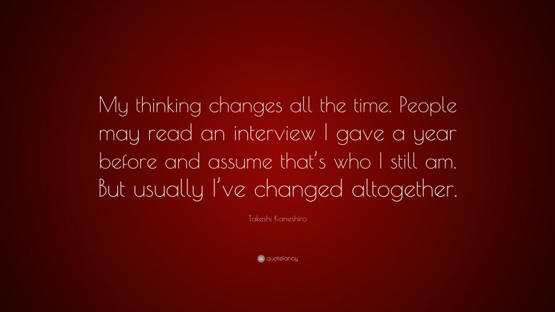 Takeshi Kaneshiro Quote: “My thinking changes all the time. People may read an interview I gave a year before and assume that’s who I still am. But usually I’ve changed altogether.”