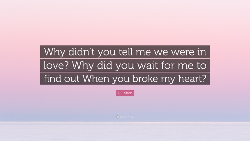 L.J. Shen Quote: “Why didn’t you tell me we were in love? Why did you wait for me to find out When you broke my heart?”