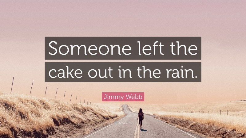 Jimmy Webb Quote: “Someone left the cake out in the rain.”