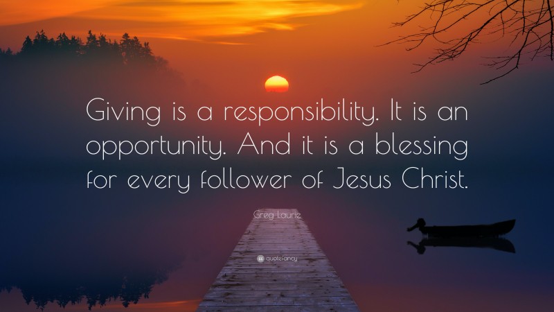 Greg Laurie Quote: “Giving is a responsibility. It is an opportunity. And it is a blessing for every follower of Jesus Christ.”