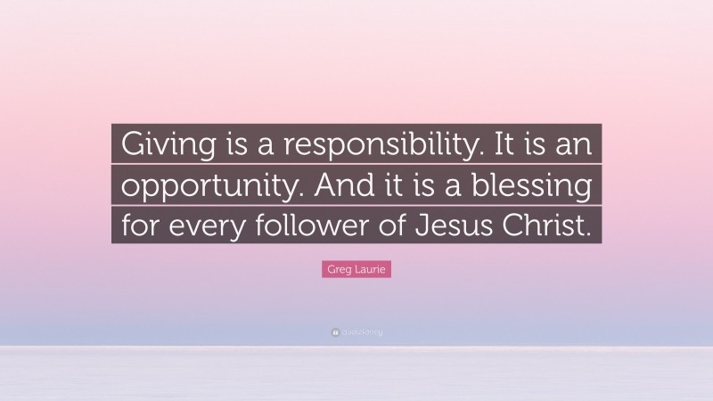 Greg Laurie Quote: “Giving is a responsibility. It is an opportunity. And it is a blessing for every follower of Jesus Christ.”