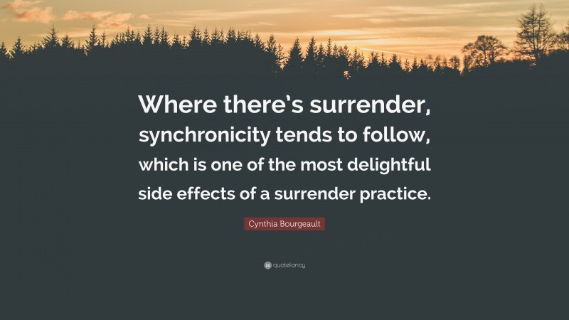 Cynthia Bourgeault Quote: “Where there’s surrender, synchronicity tends to follow, which is one of the most delightful side effects of a surrender practice.”