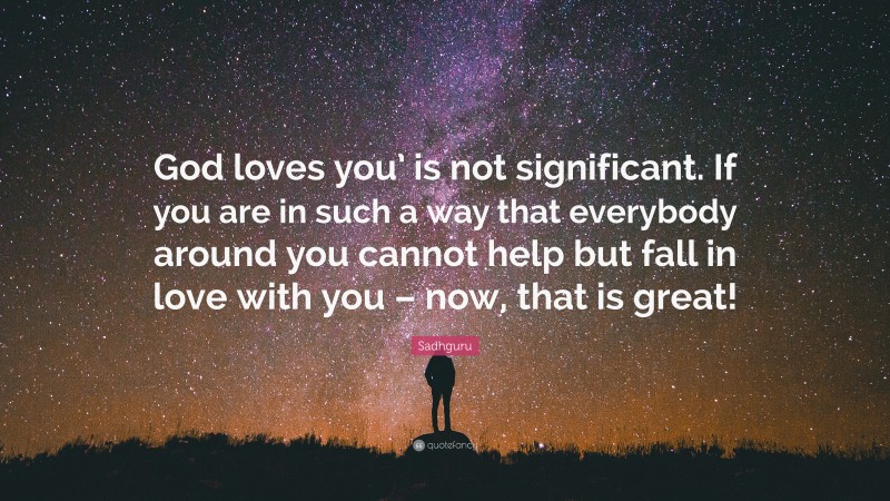 Sadhguru Quote: “God loves you’ is not significant. If you are in such a way that everybody around you cannot help but fall in love with you – now, that is great!”