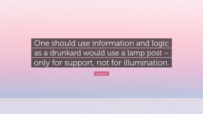 Sadhguru Quote: “One should use information and logic as a drunkard would use a lamp post – only for support, not for illumination.”