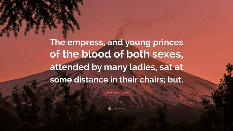 Jonathan Swift Quote: “The empress, and young princes of the blood of both sexes, attended by many ladies, sat at some distance in their chairs; but.”