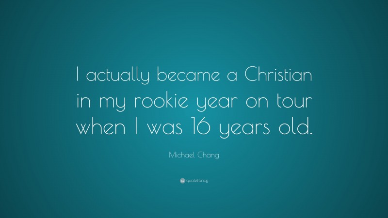 Michael Chang Quote: “I actually became a Christian in my rookie year on tour when I was 16 years old.”