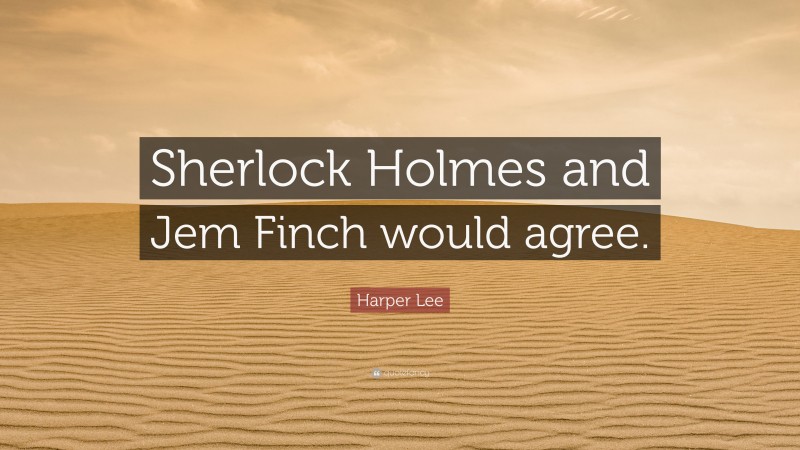 Harper Lee Quote: “Sherlock Holmes and Jem Finch would agree.”