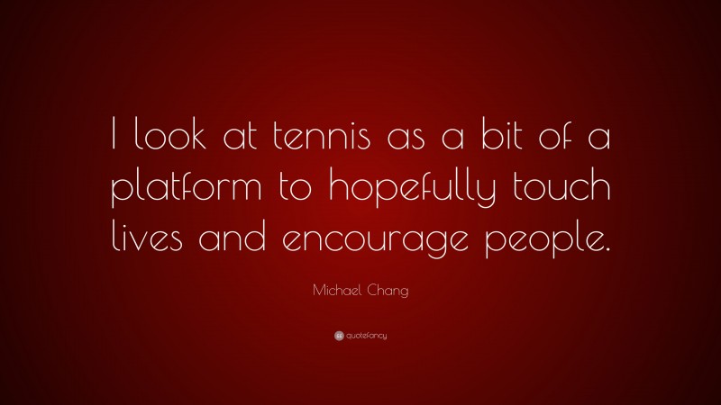 Michael Chang Quote: “I look at tennis as a bit of a platform to hopefully touch lives and encourage people.”