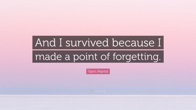 Yann Martel Quote: “And I survived because I made a point of forgetting.”
