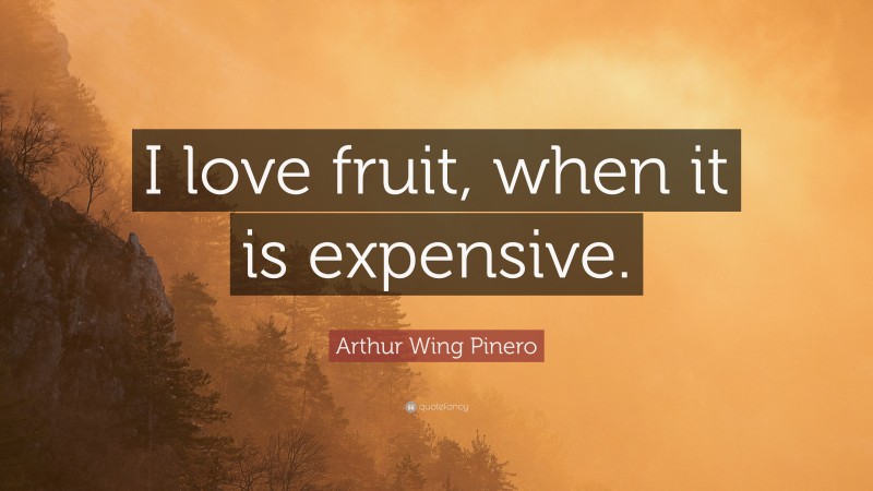 Arthur Wing Pinero Quote: “I love fruit, when it is expensive.”