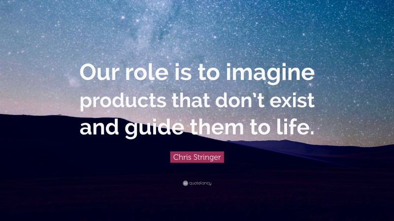 Chris Stringer Quote: “Our role is to imagine products that don’t exist and guide them to life.”