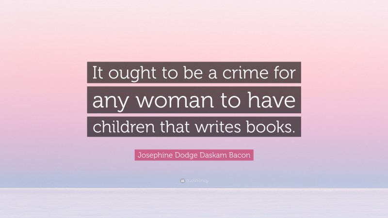 Josephine Dodge Daskam Bacon Quote: “It ought to be a crime for any woman to have children that writes books.”