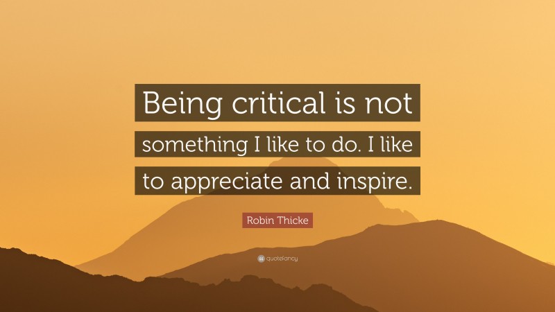 Robin Thicke Quote: “Being critical is not something I like to do. I like to appreciate and inspire.”