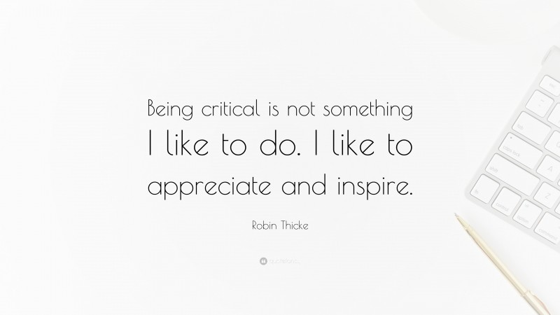 Robin Thicke Quote: “Being critical is not something I like to do. I like to appreciate and inspire.”