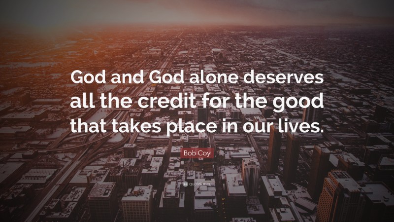 Bob Coy Quote: “God and God alone deserves all the credit for the good that takes place in our lives.”
