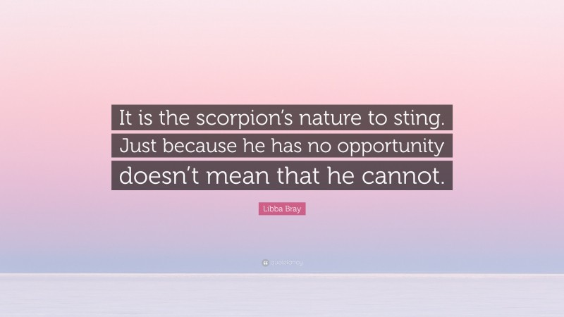 Libba Bray Quote: “It is the scorpion’s nature to sting. Just because he has no opportunity doesn’t mean that he cannot.”