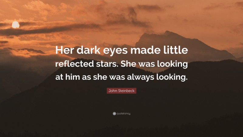 John Steinbeck Quote: “Her dark eyes made little reflected stars. She was looking at him as she was always looking.”