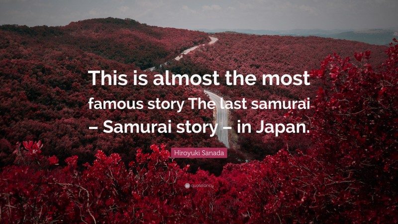 Hiroyuki Sanada Quote: “This is almost the most famous story The last samurai – Samurai story – in Japan.”