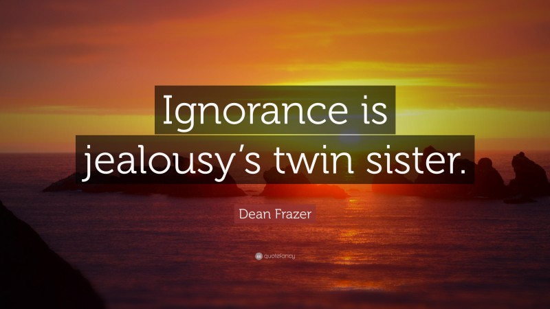 Dean Frazer Quote: “Ignorance is jealousy’s twin sister.”