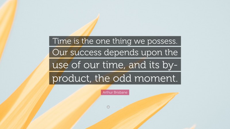 Arthur Brisbane Quote: “Time is the one thing we possess. Our success depends upon the use of our time, and its by-product, the odd moment.”