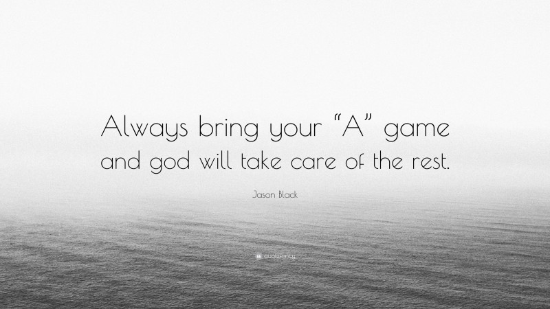 Jason Black Quote: “Always bring your “A” game and god will take care of the rest.”