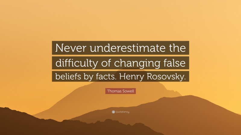 Thomas Sowell Quote: “Never underestimate the difficulty of changing false beliefs by facts. Henry Rosovsky.”