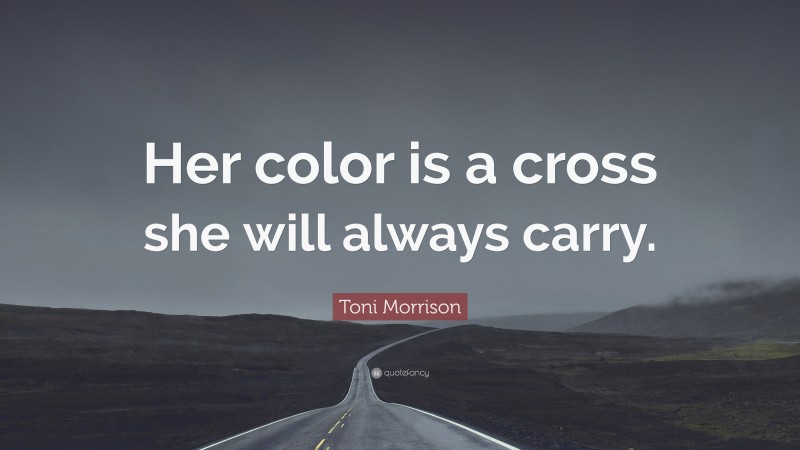 Toni Morrison Quote: “Her color is a cross she will always carry.”