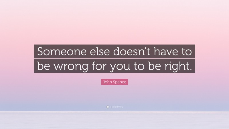 John Spence Quote: “Someone else doesn’t have to be wrong for you to be right.”