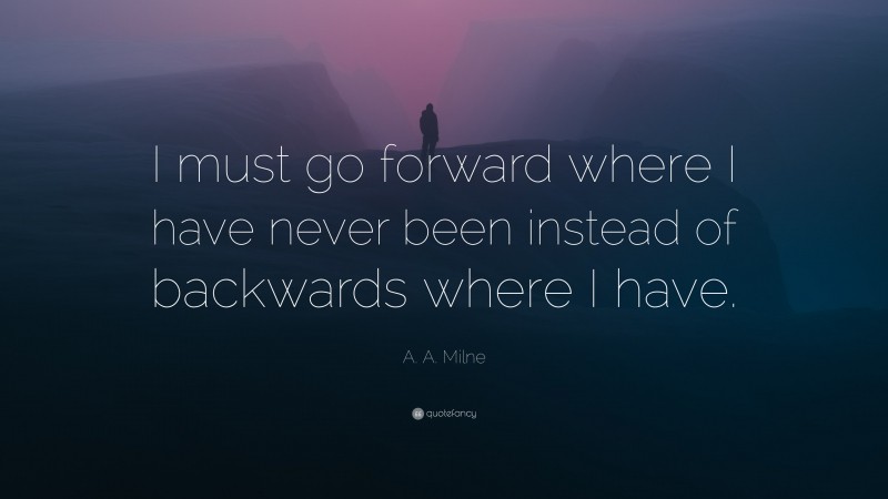 A. A. Milne Quote: “I must go forward where I have never been instead of backwards where I have.”