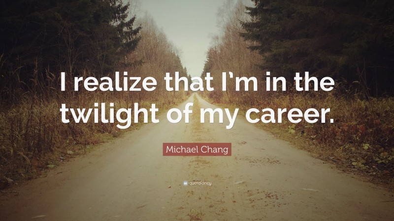 Michael Chang Quote: “I realize that I’m in the twilight of my career.”